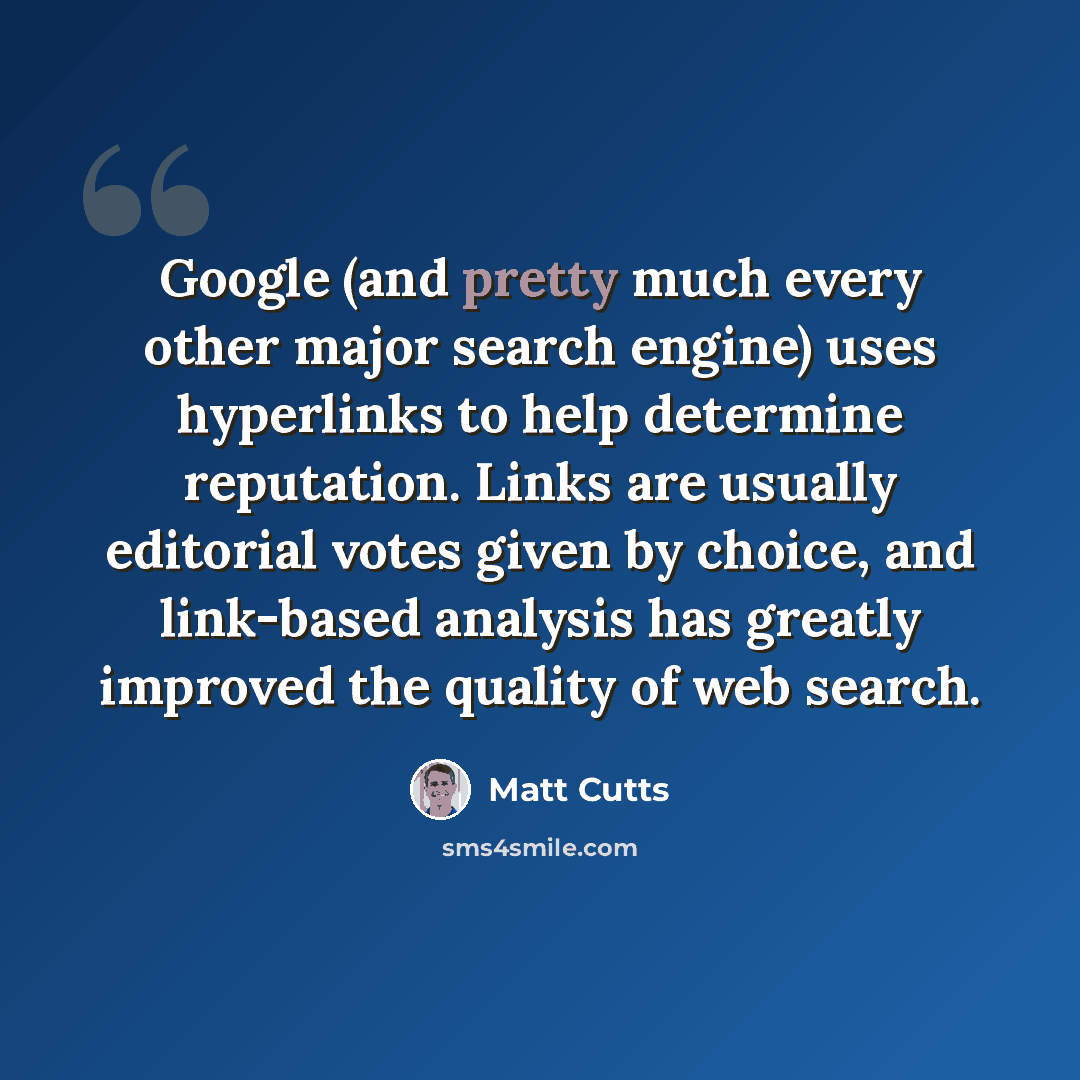 “Google (and pretty much every other major search engine) uses hyperlinks to help determine reputation. Links are usually editorial votes given by choice, and link-based analysis has greatly improved the quality of web search.” quote by Matt Cutts