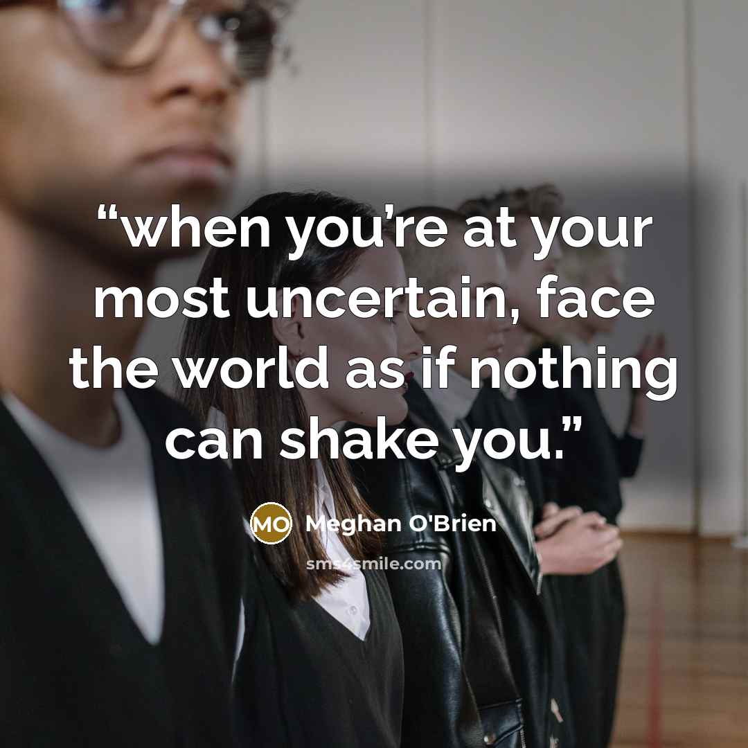 “when you’re at your most uncertain, face the world as if nothing can shake you.” quote by Meghan O'Brien