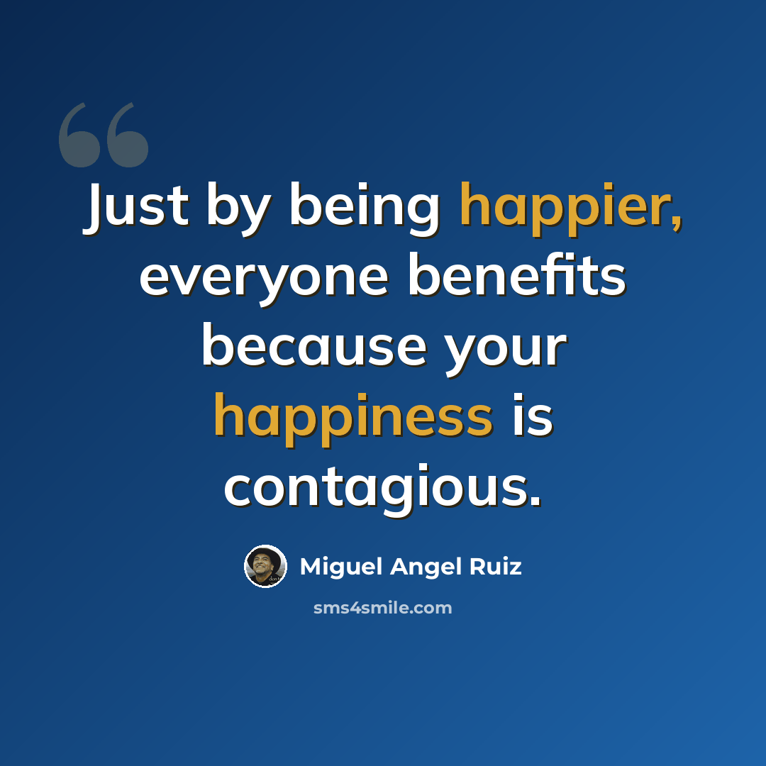 “Just by being happier, everyone benefits because your happiness is contagious.” quote by Miguel Angel Ruiz