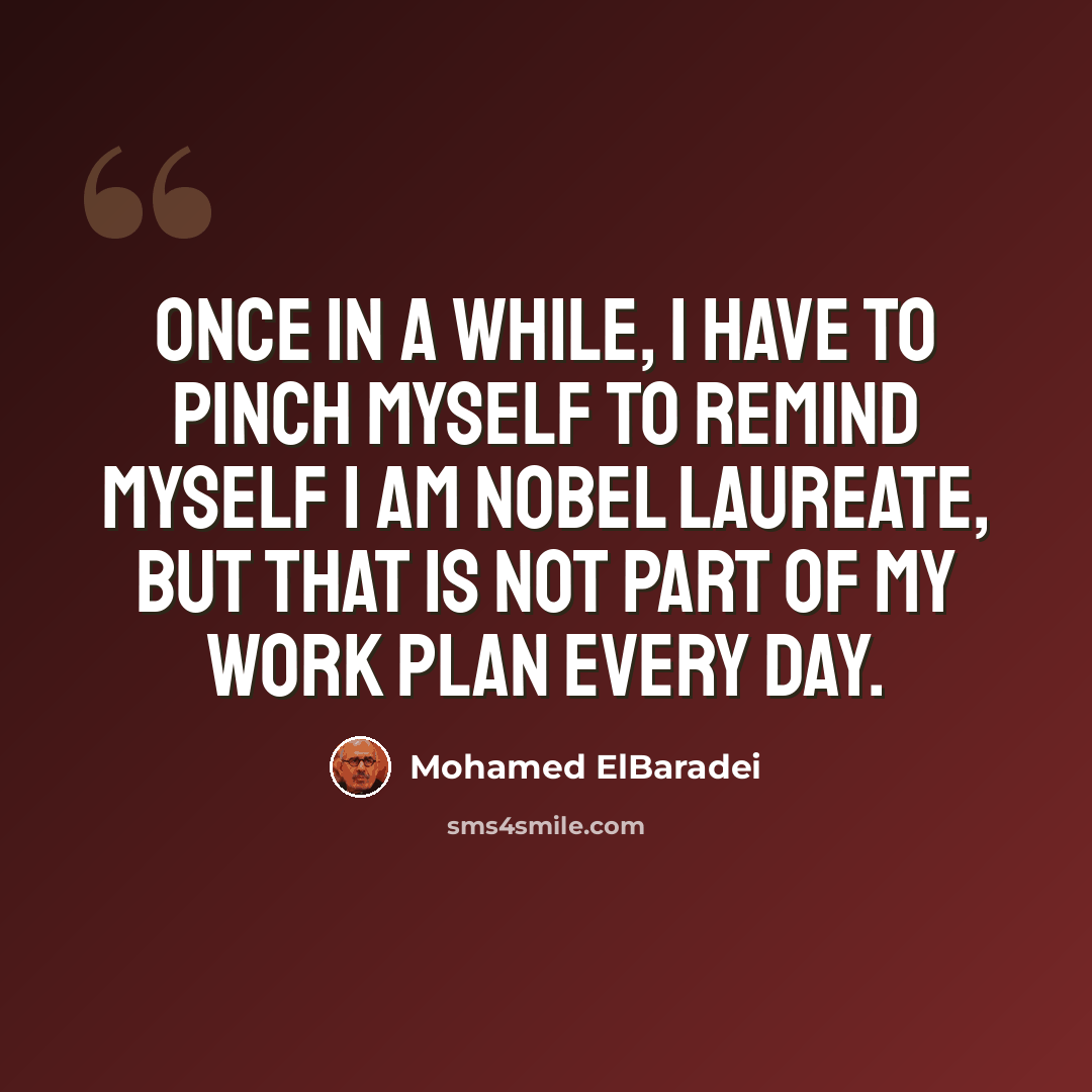 “Once in a while, I have to pinch myself to remind myself I am Nobel laureate, but that is not part of my work plan every day.” quote by Mohamed ElBaradei