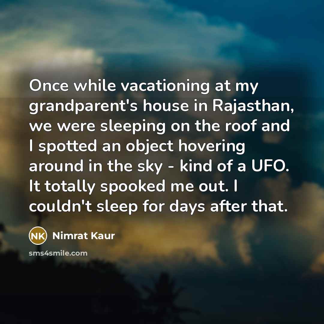 “Once while vacationing at my grandparent's house in Rajasthan, we were sleeping on the roof and I spotted an object hovering around in the sky - kind of a UFO. It totally spooked me out. I couldn't sleep for days after that.” quote by Nimrat Kaur