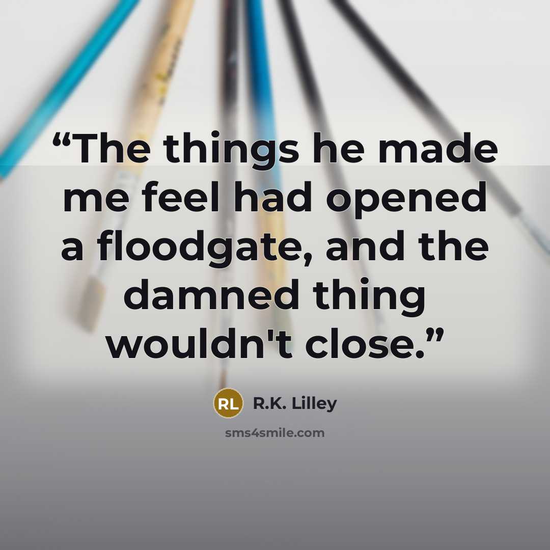 “The things he made me feel had opened a floodgate, and the damned thing wouldn't close.” quote by R.K. Lilley