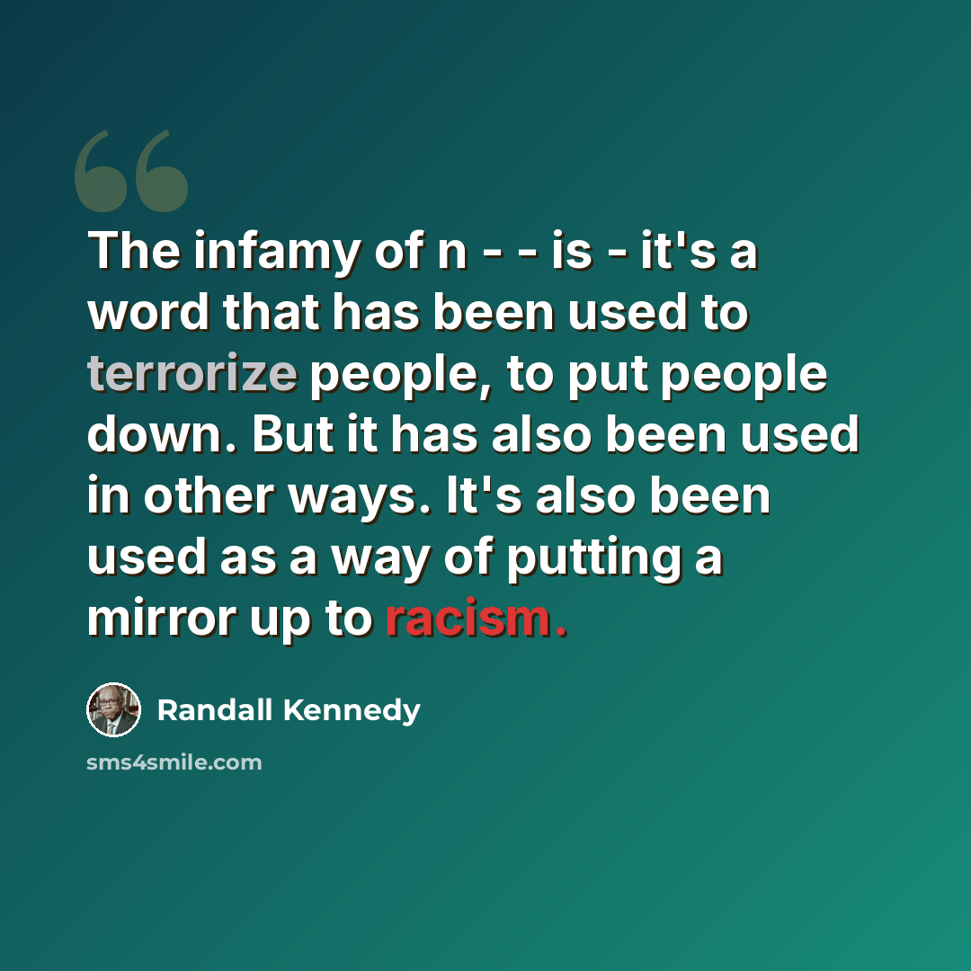 “The infamy of n - - is - it's a word that has been used to terrorize people, to put people down. But it has also been used in other ways. It's also been used as a way of putting a mirror up to racism.” quote by Randall Kennedy