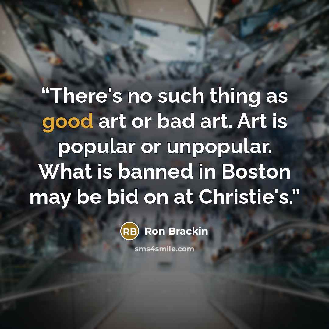 “There's no such thing as good art or bad art. Art is popular or unpopular. What is banned in Boston may be bid on at Christie's.” quote by Ron Brackin
