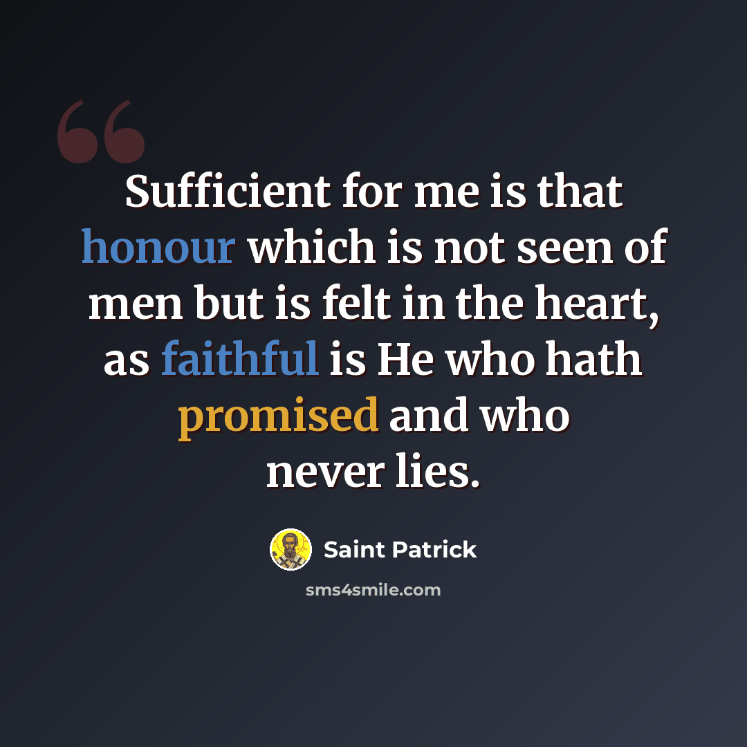 “Sufficient for me is that honour which is not seen of men but is felt in the heart, as faithful is He who hath promised and who never lies.” quote by Saint Patrick