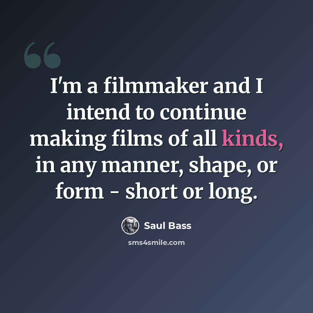 “I'm a filmmaker and I intend to continue making films of all kinds, in any manner, shape, or form - short or long.” quote by Saul Bass