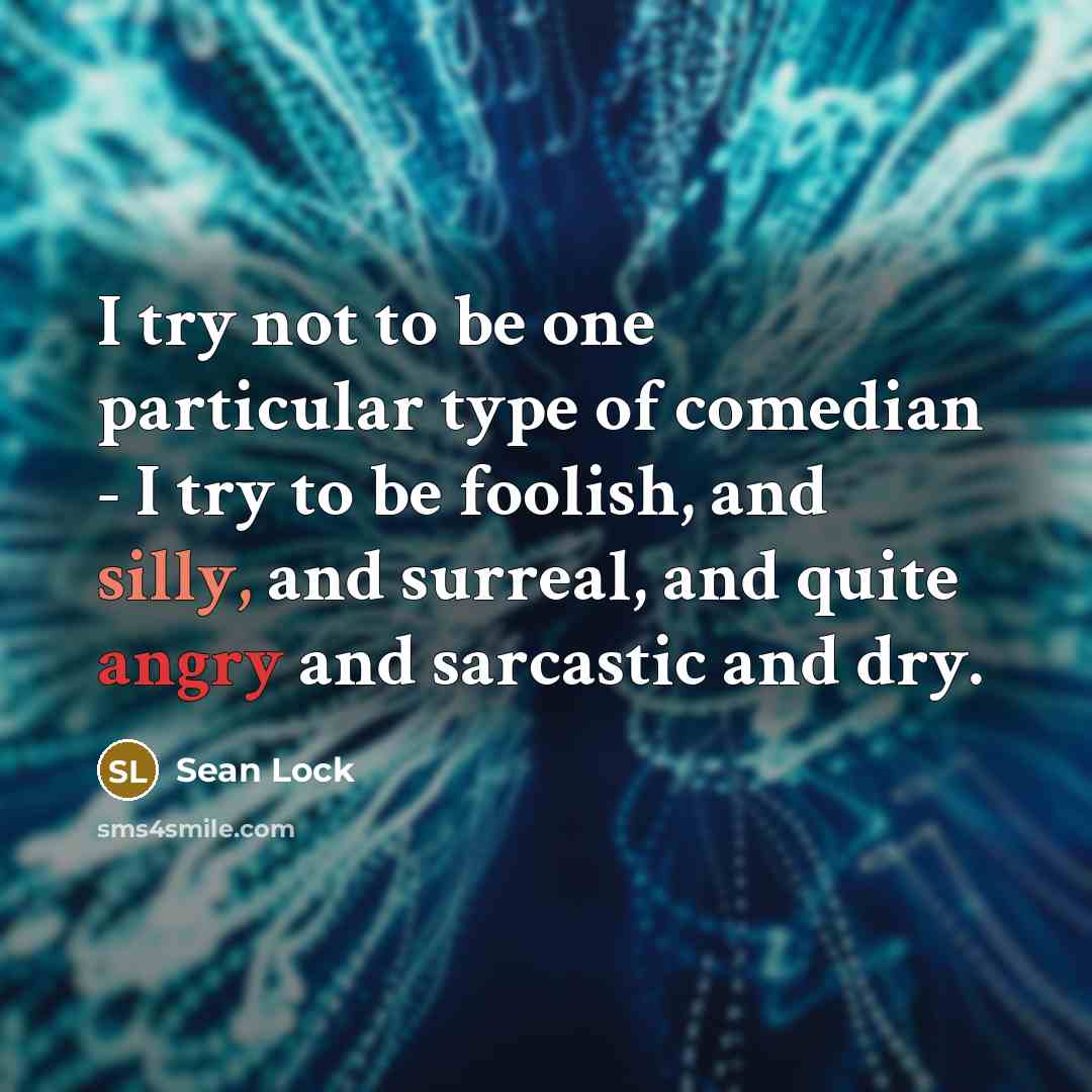“I try not to be one particular type of comedian - I try to be foolish, and silly, and surreal, and quite angry and sarcastic and dry.” quote by Sean Lock