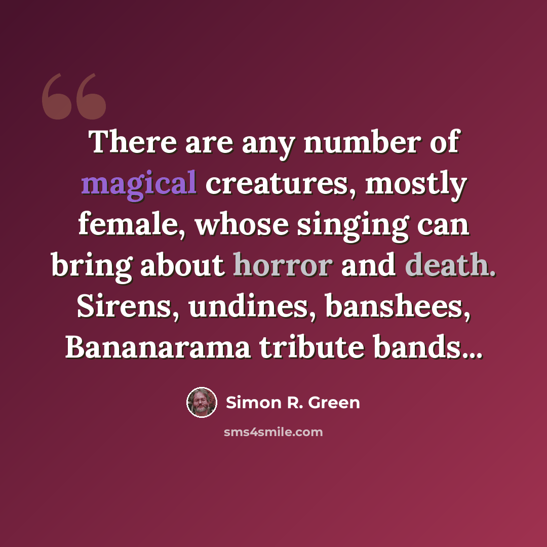 “There are any number of magical creatures, mostly female, whose singing can bring about horror and death. Sirens, undines, banshees, Bananarama tribute bands...” quote by Simon R. Green