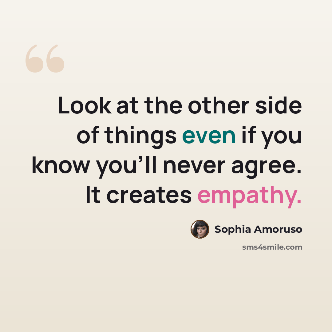 “Look at the other side of things even if you know you'll never agree. It creates empathy.” quote by Sophia Amoruso