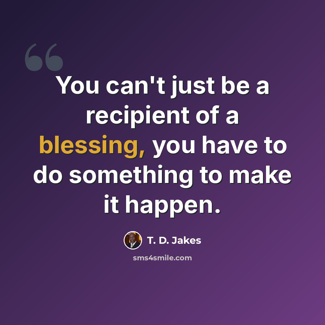 “You can't just be a recipient of a blessing, you have to do something to make it happen.” quote by T. D. Jakes