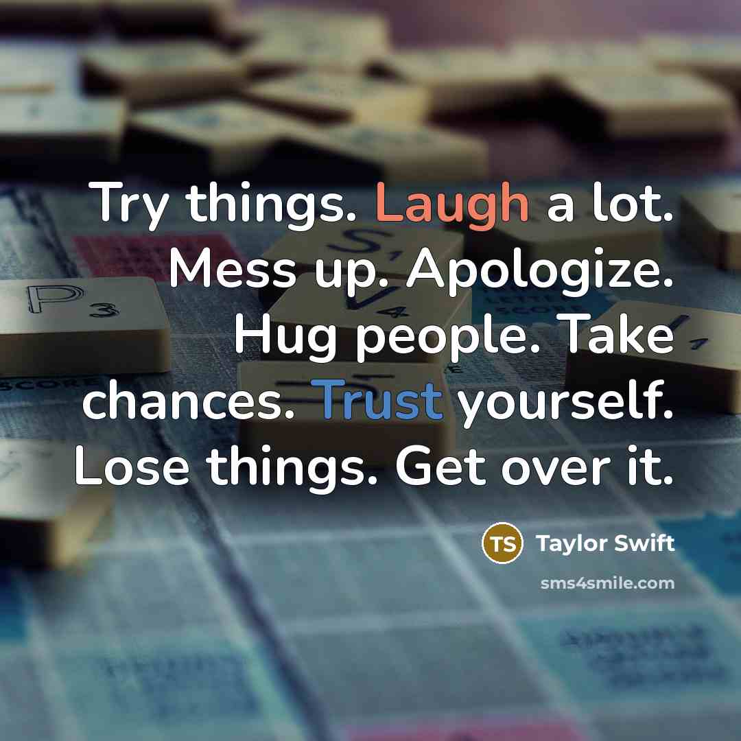 “Try things. Laugh a lot. Mess up. Apologize. Hug people. Take chances. Trust yourself. Lose things. Get over it.” quote by Taylor Swift