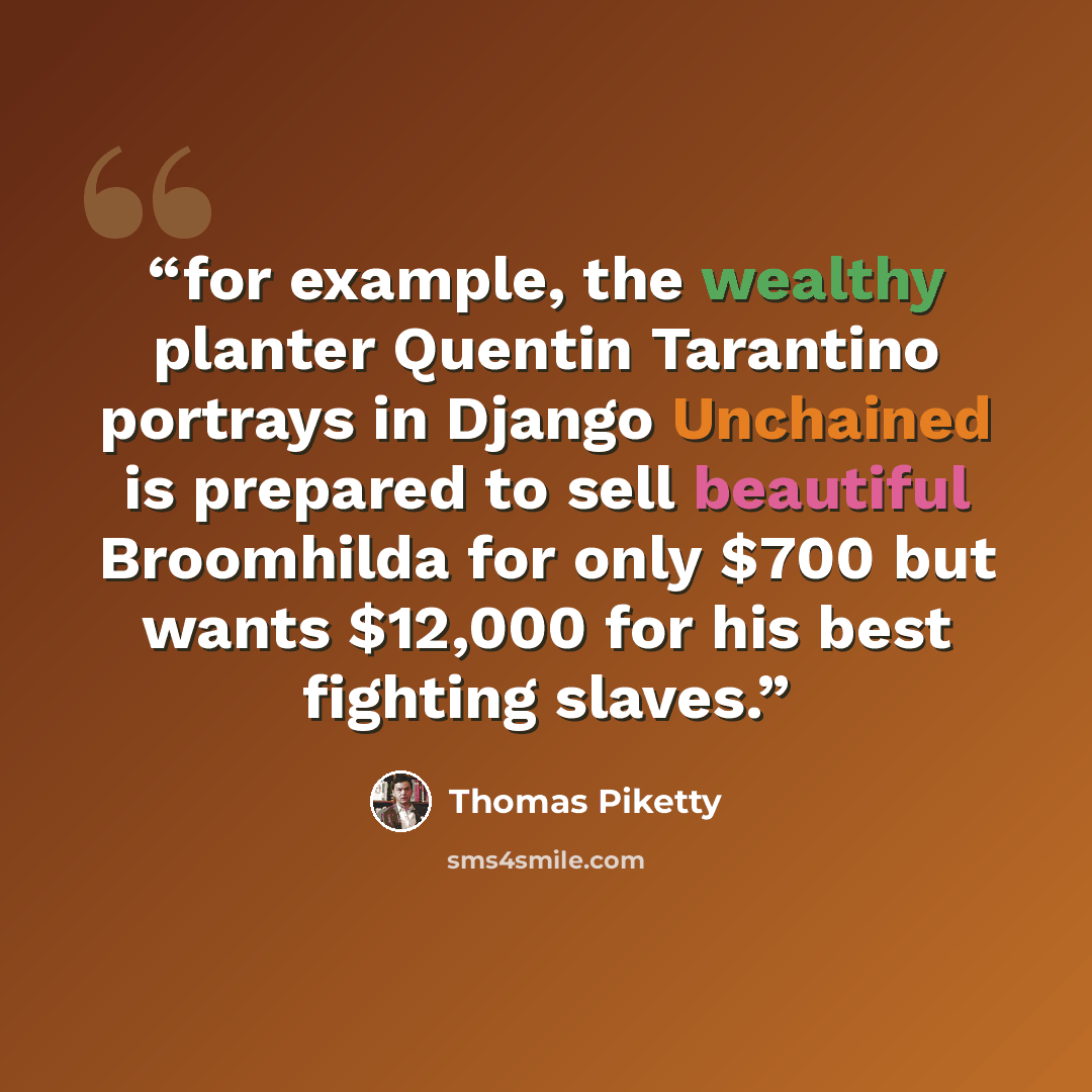 “for example, the wealthy planter Quentin Tarantino portrays in Django Unchained is prepared to sell beautiful Broomhilda for only $700 but wants $12,000 for his best fighting slaves.” quote by Thomas Piketty