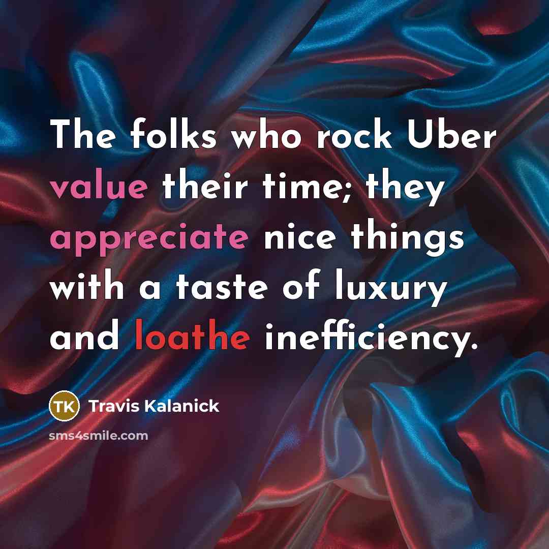 “The folks who rock Uber value their time; they appreciate nice things with a taste of luxury and loathe inefficiency.” quote by Travis Kalanick