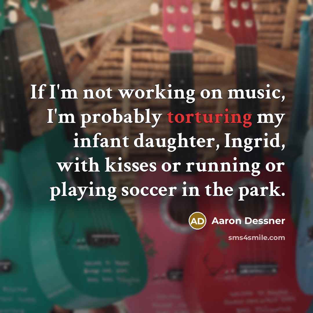 “If I'm not working on music, I'm probably torturing my infant daughter, Ingrid, with kisses or running or playing soccer in the park.” quote by Aaron Dessner
