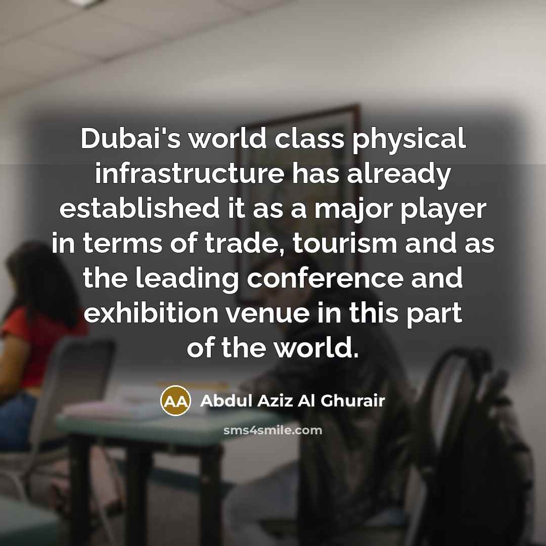 “Dubai's world class physical infrastructure has already established it as a major player in terms of trade, tourism and as the leading conference and exhibition venue in this part of the world.” quote by Abdul Aziz Al Ghurair