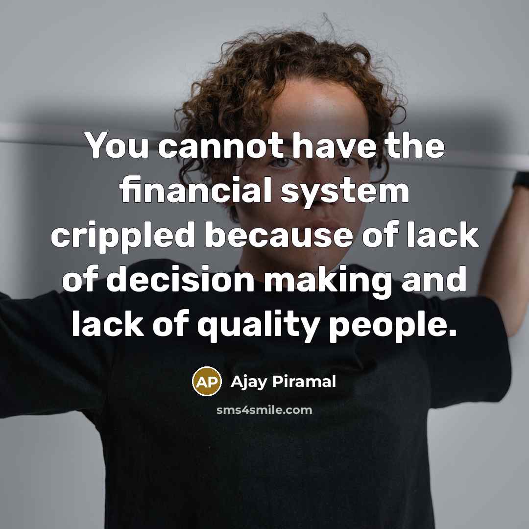 “You cannot have the financial system crippled because of lack of decision making and lack of quality people.” quote by Ajay Piramal