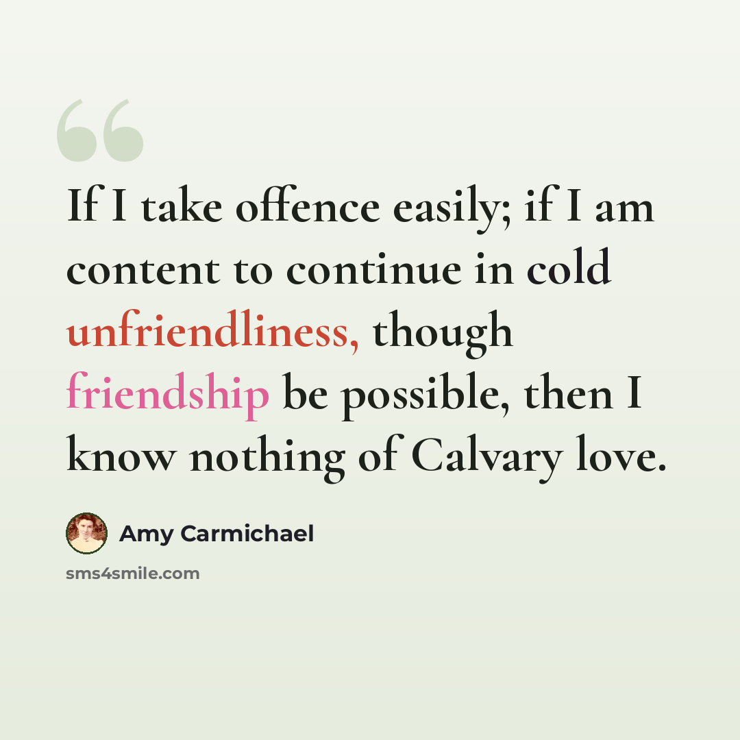 “If I take offence easily; if I am content to continue in cold unfriendliness, though friendship be possible, then I know nothing of Calvary love.” quote by Amy Carmichael
