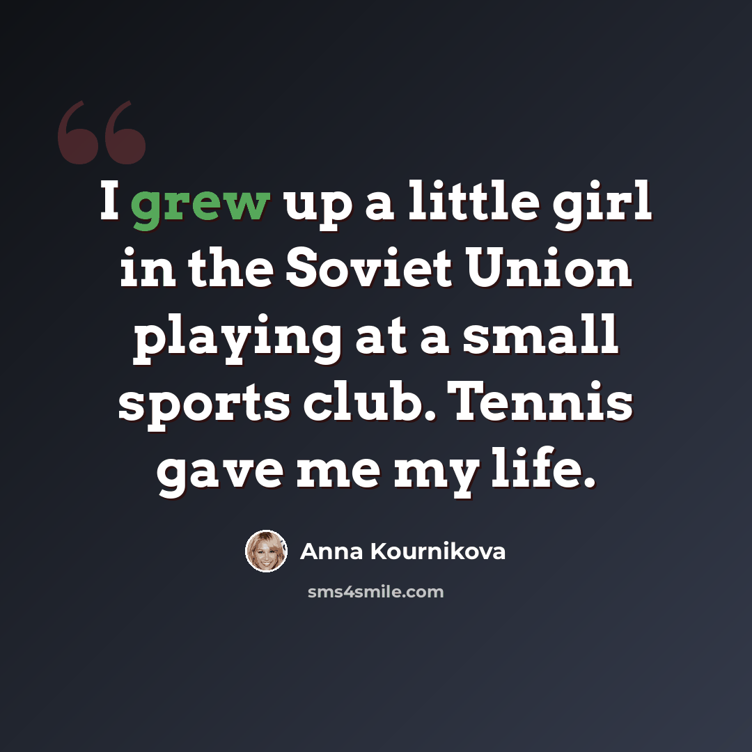 “I grew up a little girl in the Soviet Union playing at a small sports club. Tennis gave me my life.” quote by Anna Kournikova