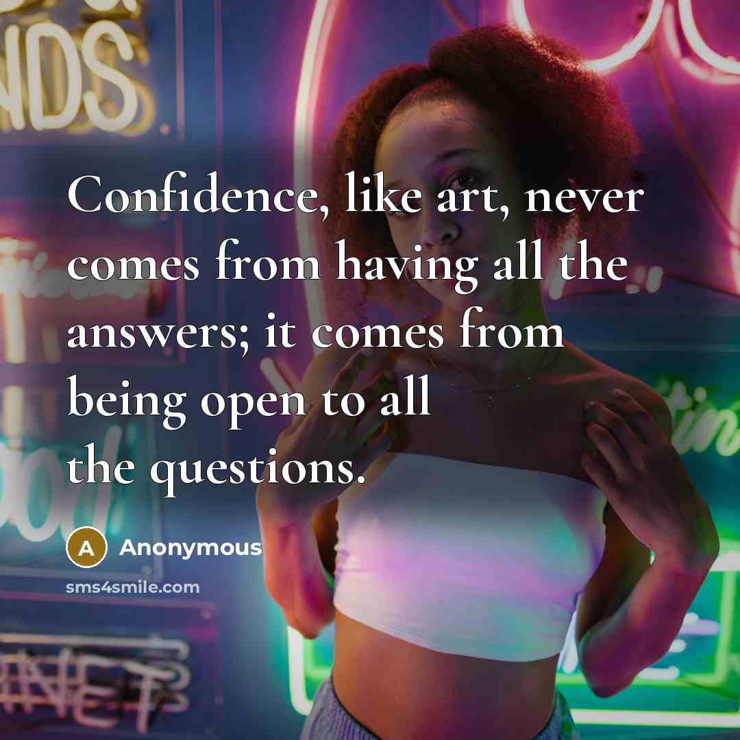 “Confidence, like art, never comes from having all the answers; it comes from being open to all the questions.” quote by Anonymous