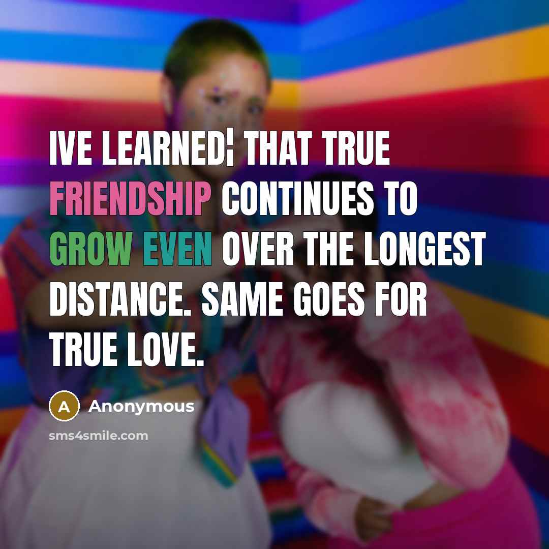 “Ive learned¦ that true friendship continues to grow even over the longest distance. Same goes for true love.” quote by Anonymous