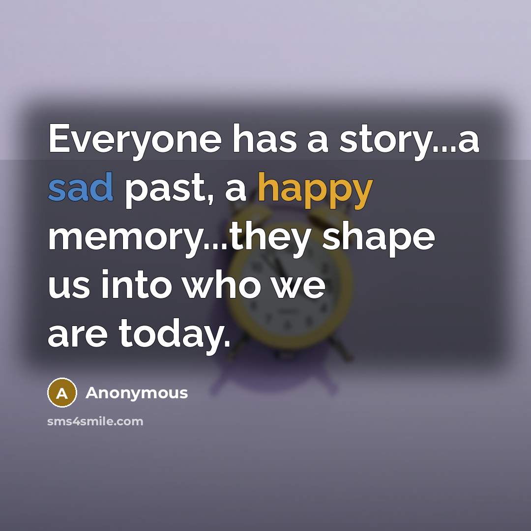 “Everyone has a story...a sad past, a happy memory...they shape us into who we are today.” quote by Anonymous