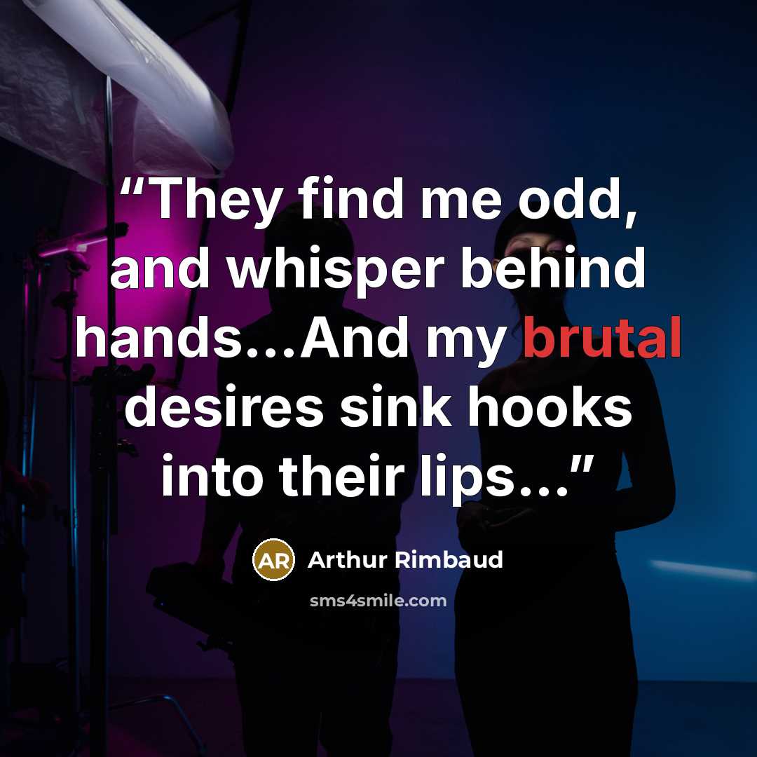 “They find me odd, and whisper behind hands…And my brutal desires sink hooks into their lips…” quote by Arthur Rimbaud