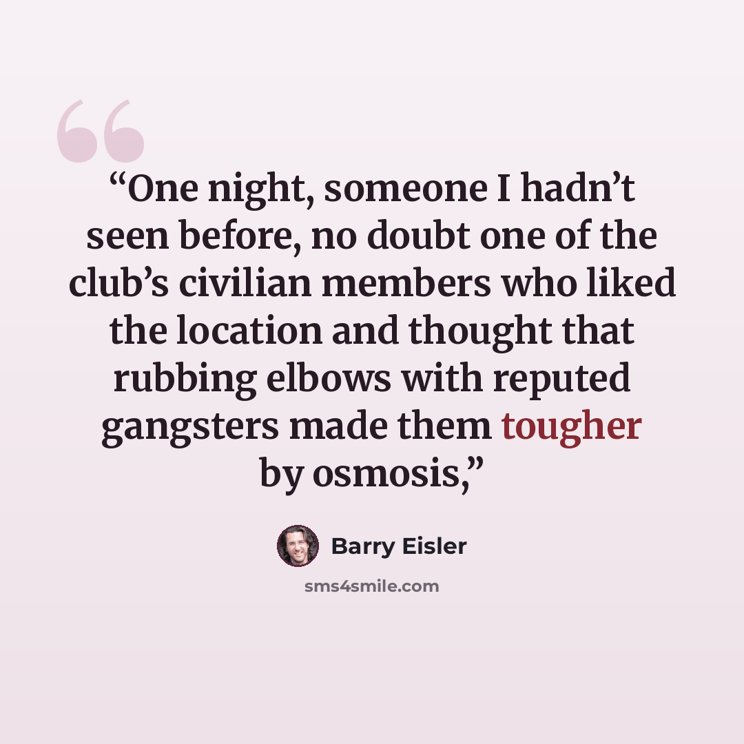 “One night, someone I hadn’t seen before, no doubt one of the club’s civilian members who liked the location and thought that rubbing elbows with reputed gangsters made them tougher by osmosis,” quote by Barry Eisler