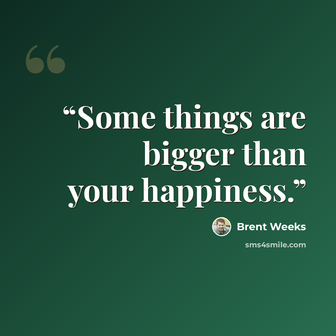 “Some things are bigger than your happiness.” quote by Brent Weeks