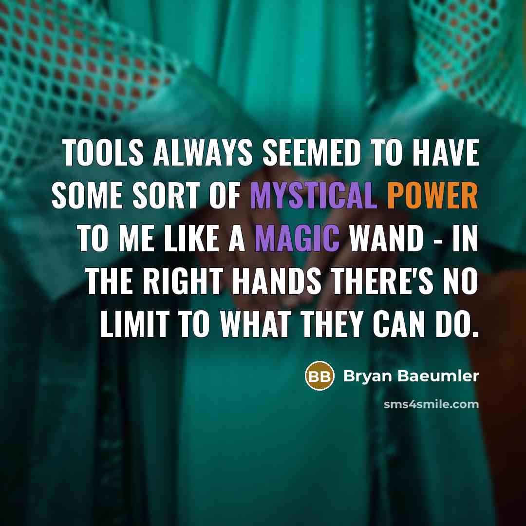“Tools always seemed to have some sort of mystical power to me like a magic wand - in the right hands there's no limit to what they can do.” quote by Bryan Baeumler