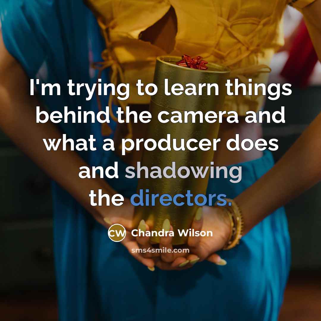 “I'm trying to learn things behind the camera and what a producer does and shadowing the directors.” quote by Chandra Wilson