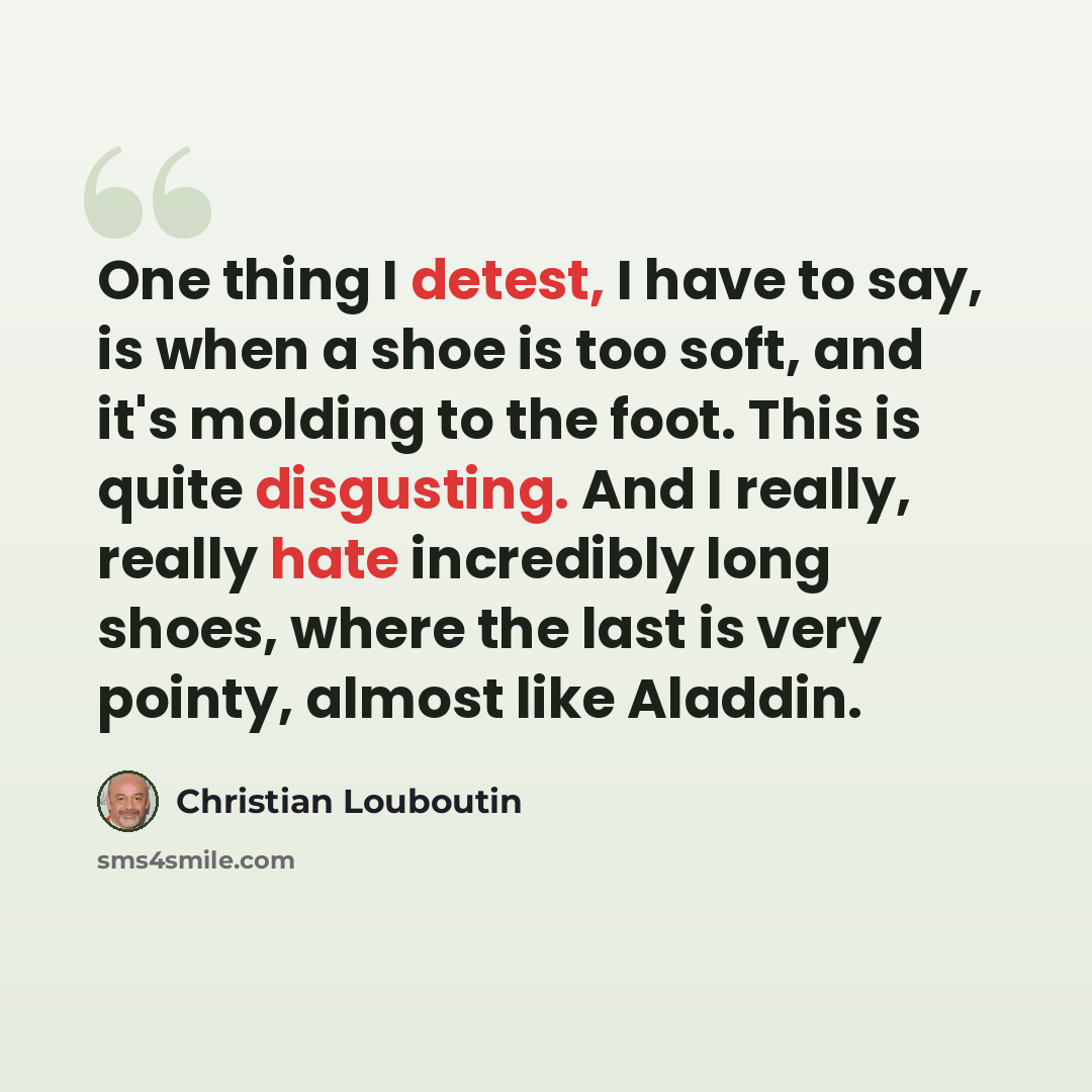 “One thing I detest, I have to say, is when a shoe is too soft, and it's molding to the foot. This is quite disgusting. And I really, really hate incredibly long shoes, where the last is very pointy, almost like Aladdin.” quote by Christian Louboutin