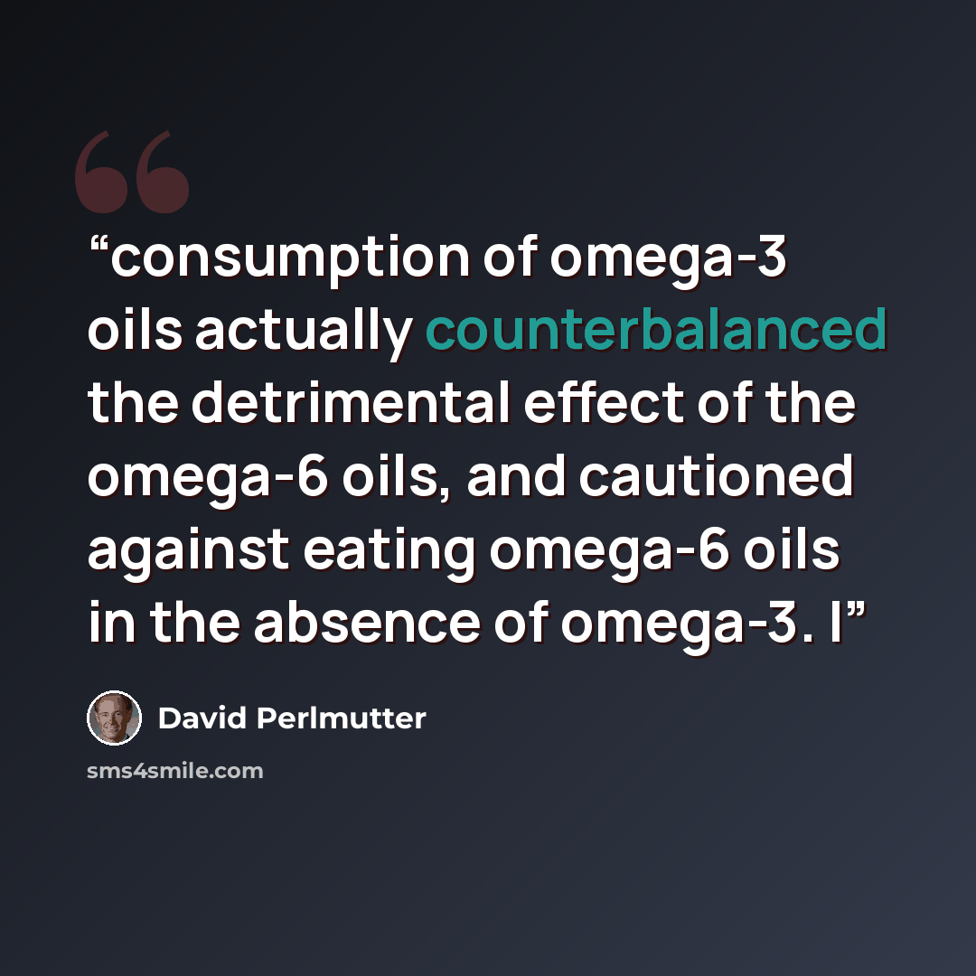 “consumption of omega-3 oils actually counterbalanced the detrimental effect of the omega-6 oils, and cautioned against eating omega-6 oils in the absence of omega-3. I” quote by David Perlmutter