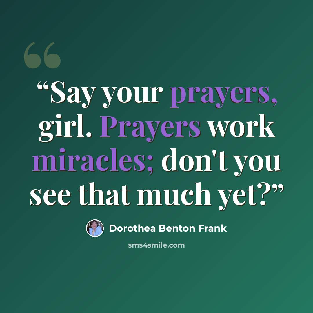 “Say your prayers, girl. Prayers work miracles; don't you see that much yet?” quote by Dorothea Benton Frank