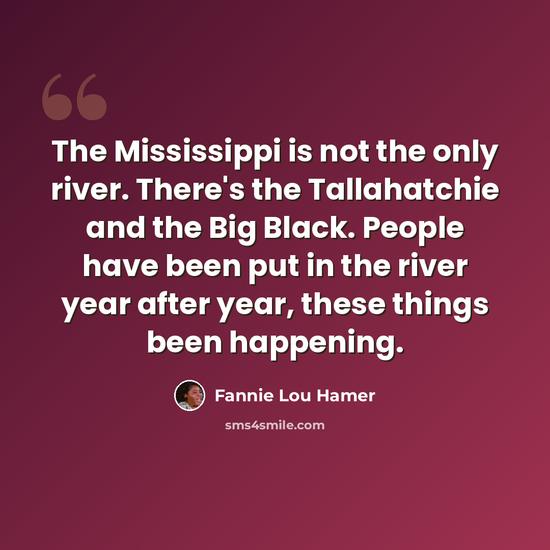 “The Mississippi is not the only river. There's the Tallahatchie and the Big Black. People have been put in the river year after year, these things been happening.” quote by Fannie Lou Hamer