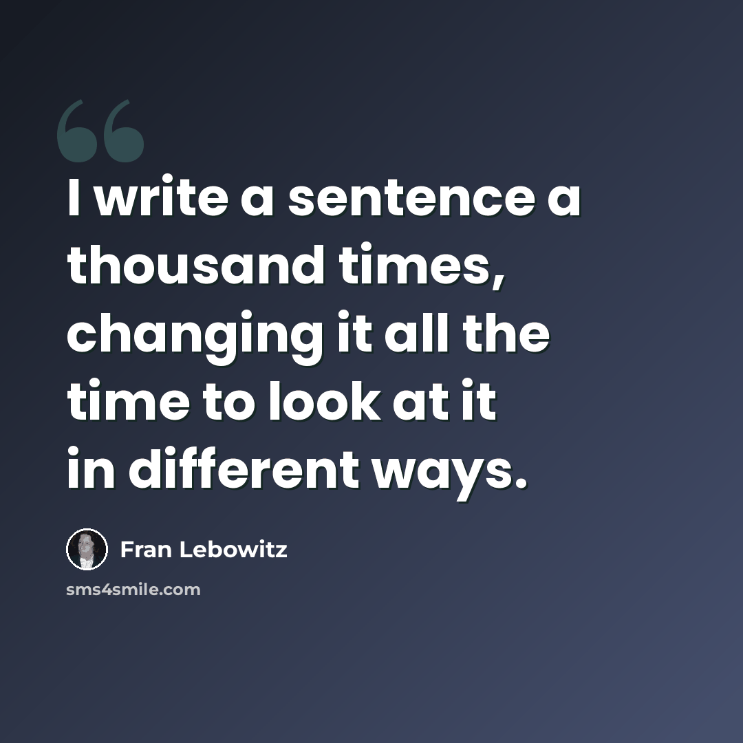 “I write a sentence a thousand times, changing it all the time to look at it in different ways.” quote by Fran Lebowitz