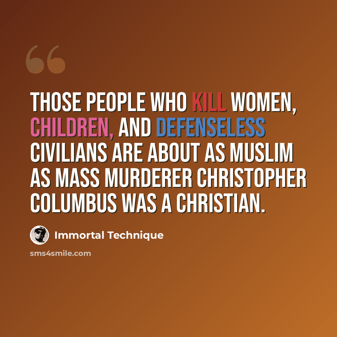 “Those people who kill women, children, and defenseless civilians are about as Muslim as mass murderer Christopher Columbus was a Christian.” quote by Immortal Technique