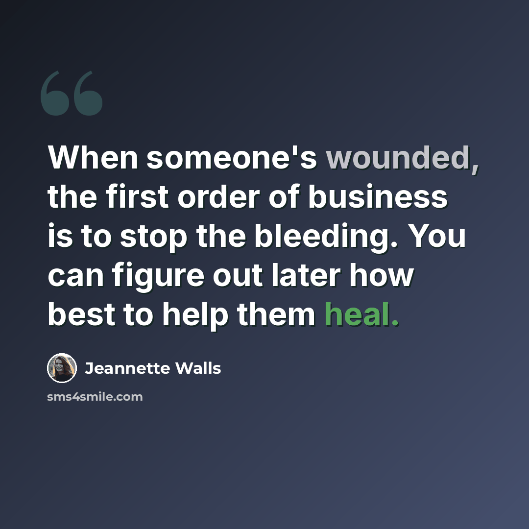 “When someone's wounded, the first order of business is to stop the bleeding. You can figure out later how best to help them heal.” quote by Jeannette Walls