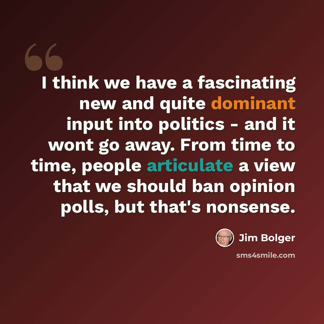 “I think we have a fascinating new and quite dominant input into politics - and it wont go away. From time to time, people articulate a view that we should ban opinion polls, but that's nonsense.” quote by Jim Bolger