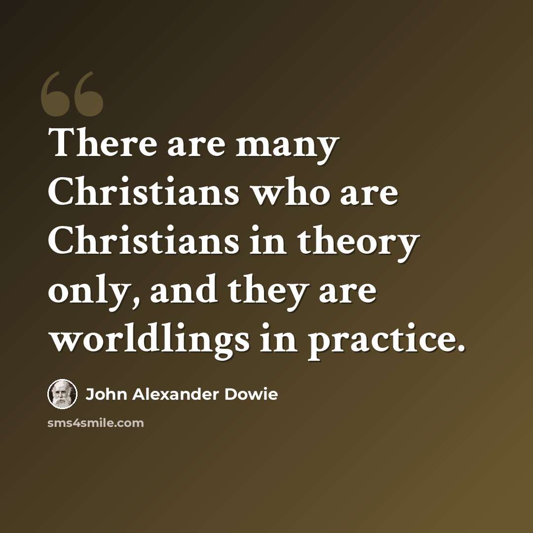 “There are many Christians who are Christians in theory only, and they are worldlings in practice.” quote by John Alexander Dowie