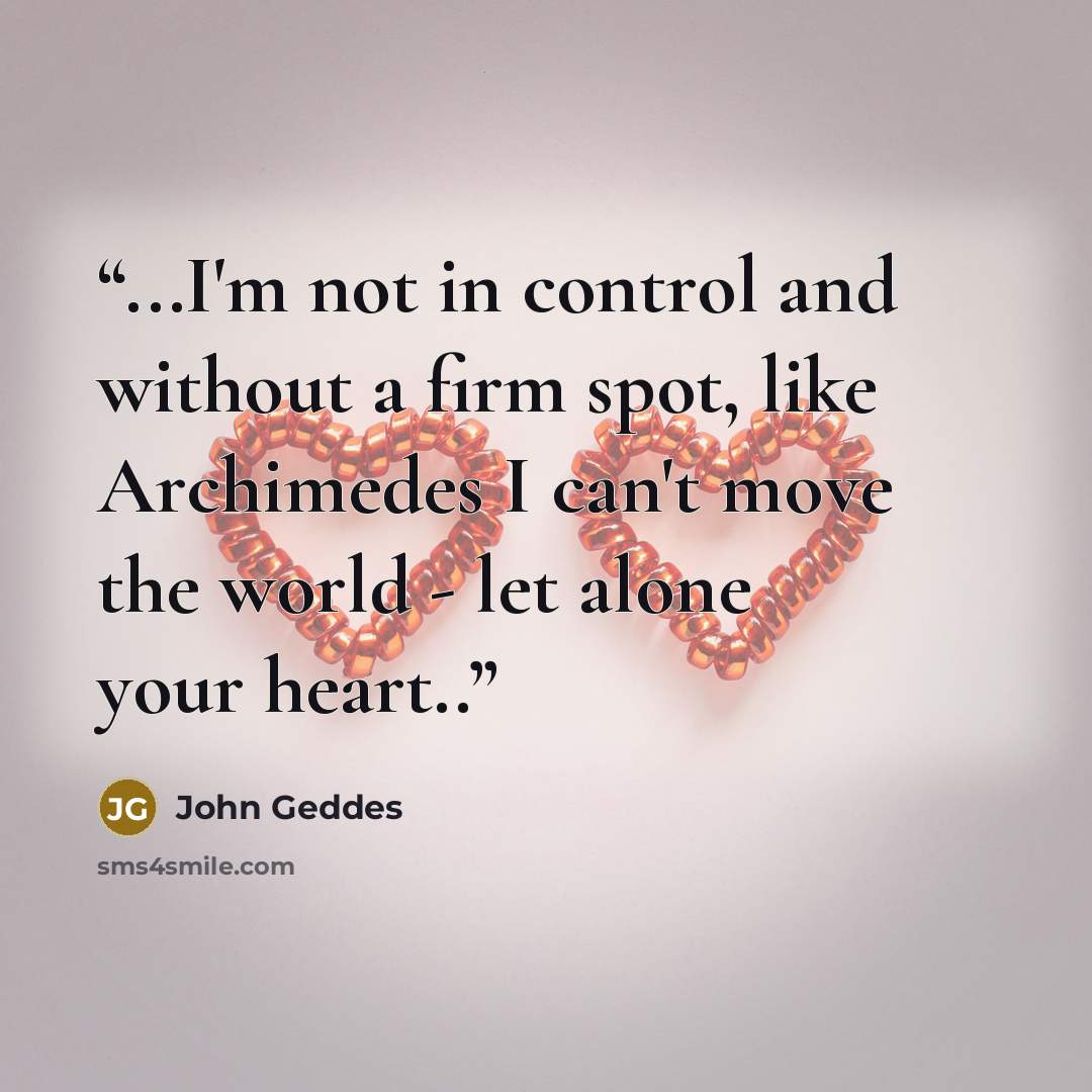 “...I'm not in control and without a firm spot, like Archimedes I can't move the world - let alone your heart..” quote by John Geddes