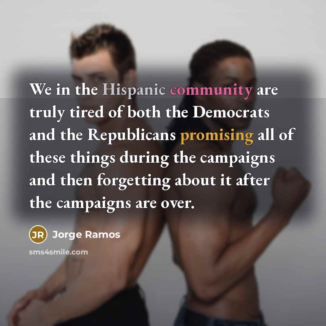 “We in the Hispanic community are truly tired of both the Democrats and the Republicans promising all of these things during the campaigns and then forgetting about it after the campaigns are over.” quote by Jorge Ramos