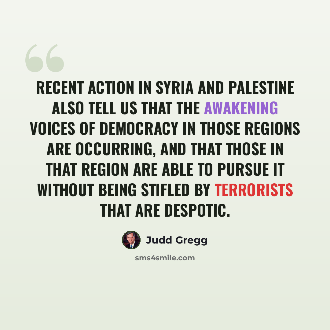 “Recent action in Syria and Palestine also tell us that the awakening voices of democracy in those regions are occurring, and that those in that region are able to pursue it without being stifled by terrorists that are despotic.” quote by Judd Gregg