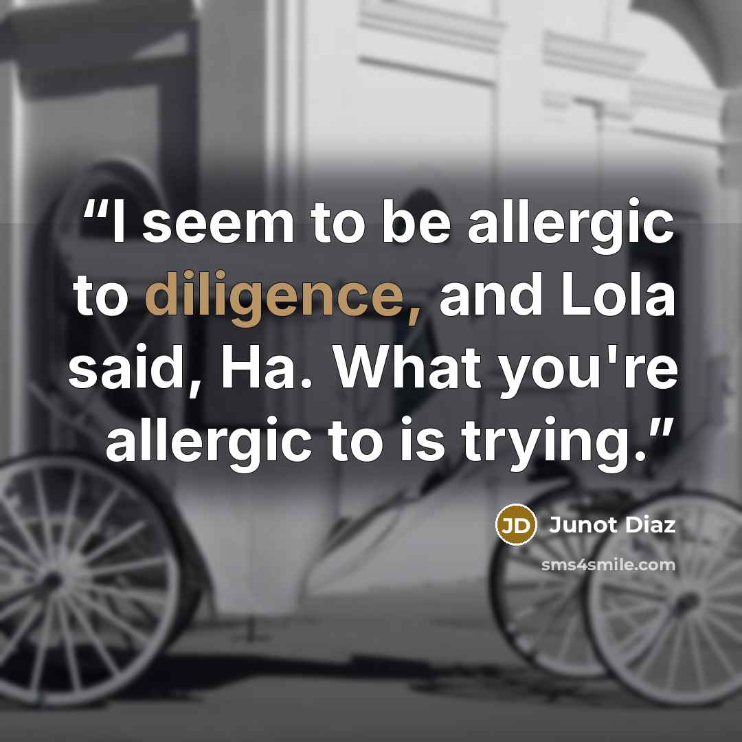 “I seem to be allergic to diligence, and Lola said, Ha. What you're allergic to is trying.” quote by Junot Díaz
