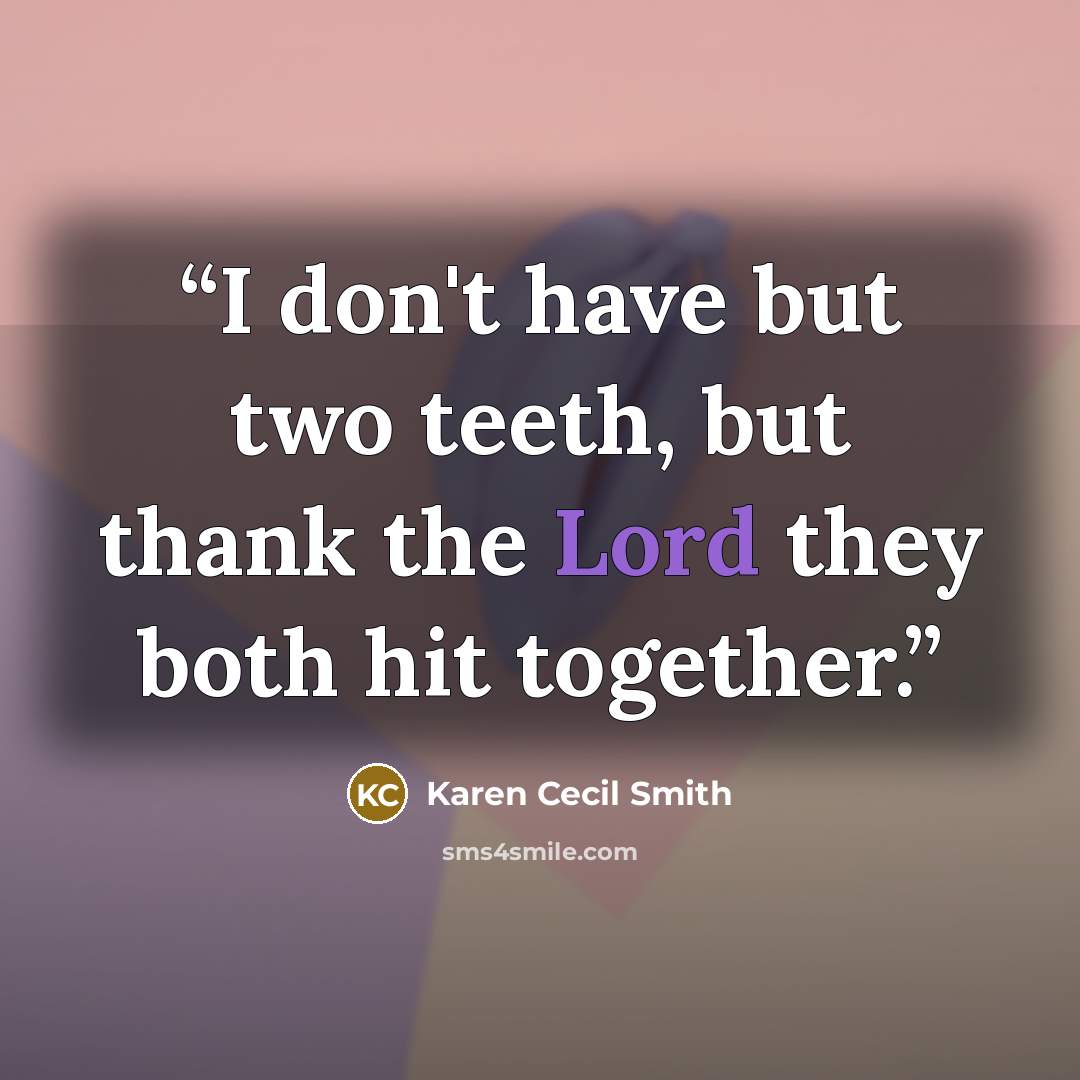 “I don't have but two teeth, but thank the Lord they both hit together.” quote by Karen Cecil Smith