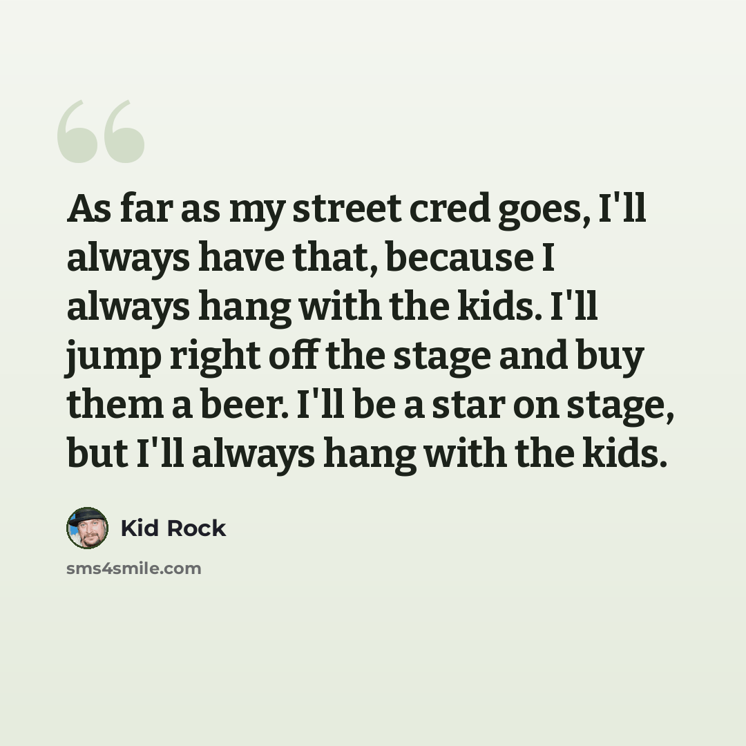 “As far as my street cred goes, I'll always have that, because I always hang with the kids. I'll jump right off the stage and buy them a beer. I'll be a star on stage, but I'll always hang with the kids.” quote by Kid Rock