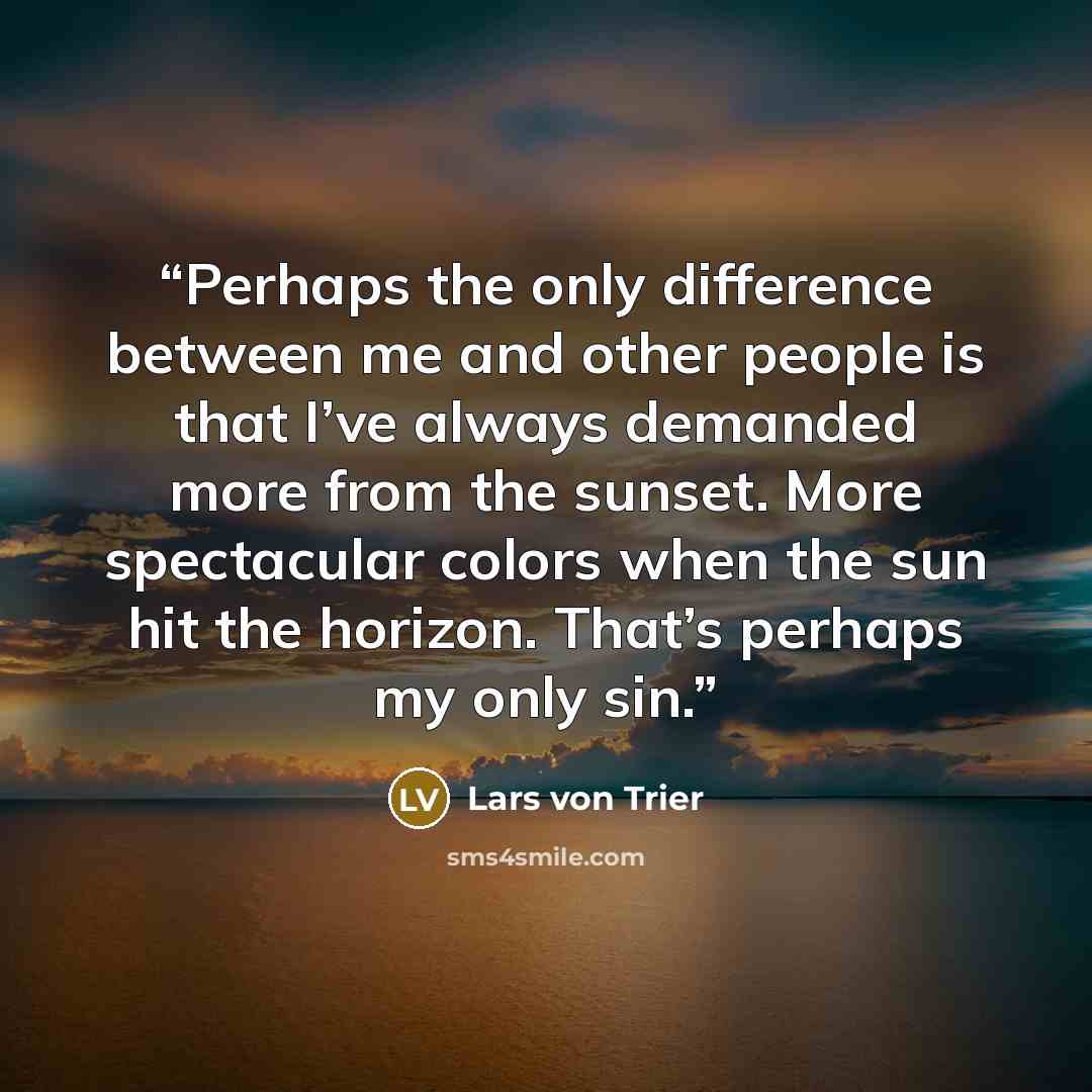 “Perhaps the only difference between me and other people is that I’ve always demanded more from the sunset. More spectacular colors when the sun hit the horizon. That’s perhaps my only sin.” quote by Lars Von Trier