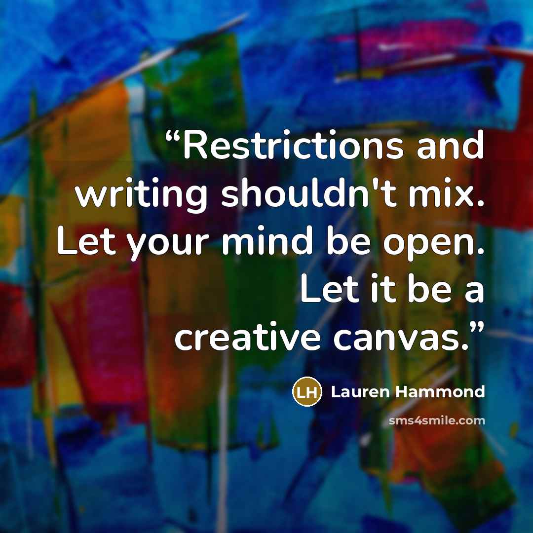 “Restrictions and writing shouldn't mix. Let your mind be open. Let it be a creative canvas.” quote by Lauren Hammond