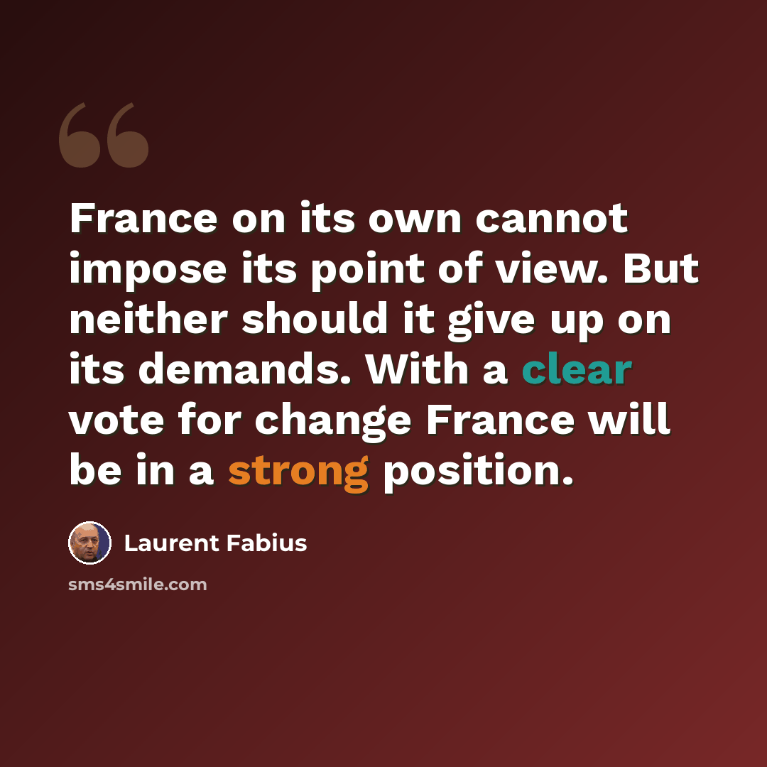 “France on its own cannot impose its point of view. But neither should it give up on its demands. With a clear vote for change France will be in a strong position.” quote by Laurent Fabius