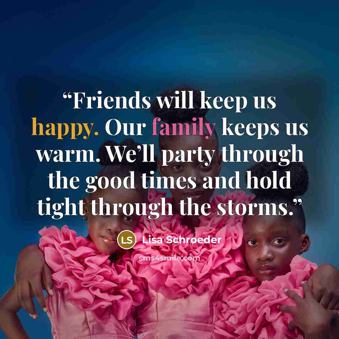 “Friends will keep us happy. Our family keeps us warm. We’ll party through the good times and hold tight through the storms.” quote by Lisa Schroeder