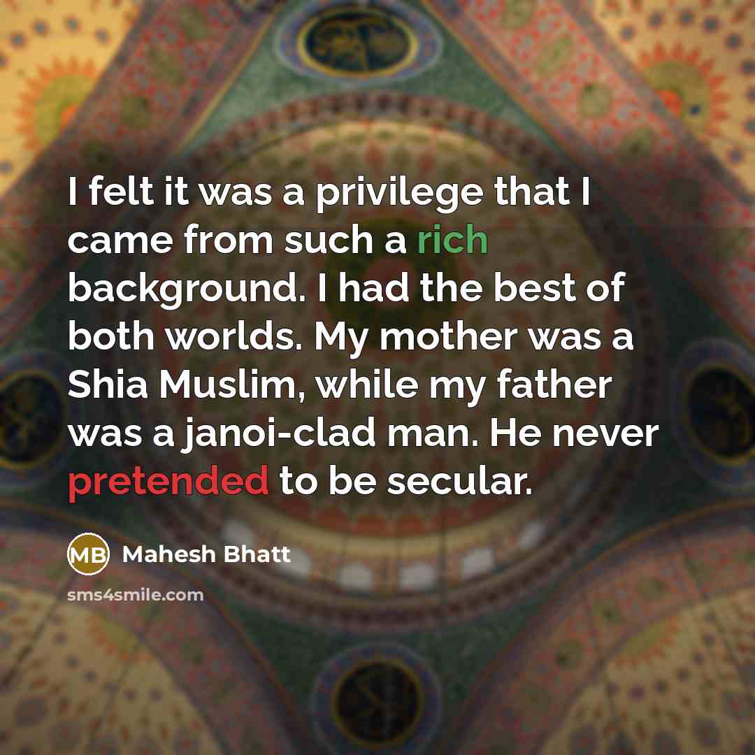 “I felt it was a privilege that I came from such a rich background. I had the best of both worlds. My mother was a Shia Muslim, while my father was a janoi-clad man. He never pretended to be secular.” quote by Mahesh Bhatt